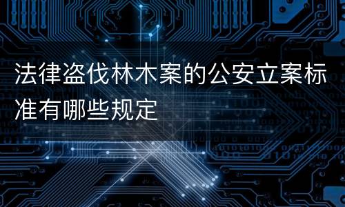 法律盗伐林木案的公安立案标准有哪些规定