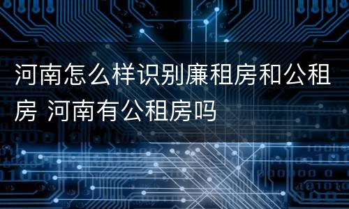 河南怎么样识别廉租房和公租房 河南有公租房吗