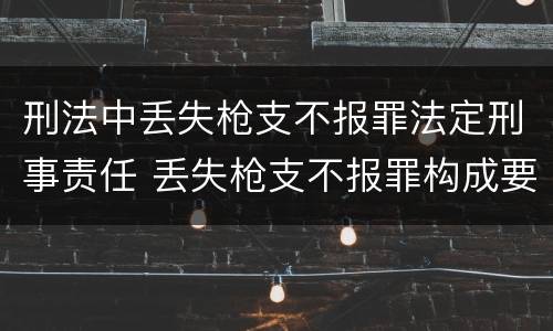 刑法中丢失枪支不报罪法定刑事责任 丢失枪支不报罪构成要件