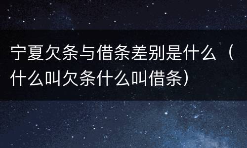 宁夏欠条与借条差别是什么（什么叫欠条什么叫借条）