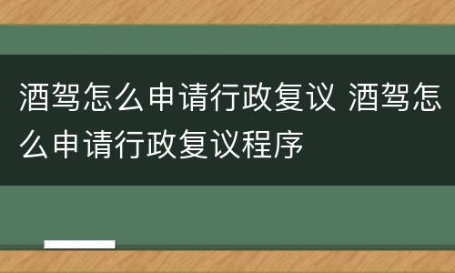 酒驾怎么申请行政复议 酒驾怎么申请行政复议程序