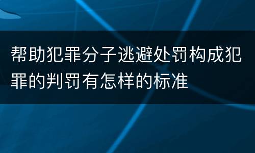 帮助犯罪分子逃避处罚构成犯罪的判罚有怎样的标准