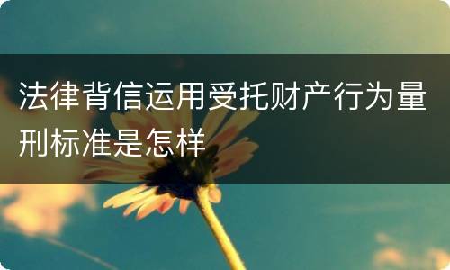 法律背信运用受托财产行为量刑标准是怎样