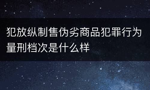 犯放纵制售伪劣商品犯罪行为量刑档次是什么样