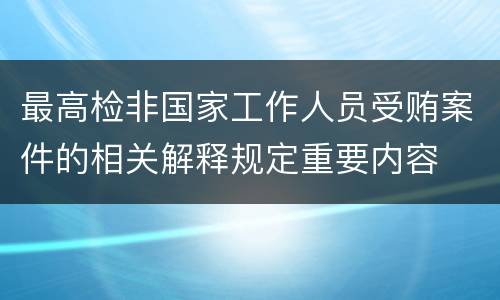 最高检非国家工作人员受贿案件的相关解释规定重要内容