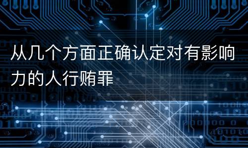 从几个方面正确认定对有影响力的人行贿罪