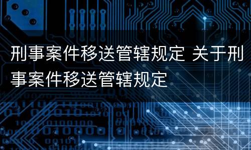 刑事案件移送管辖规定 关于刑事案件移送管辖规定
