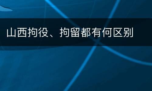 山西拘役、拘留都有何区别