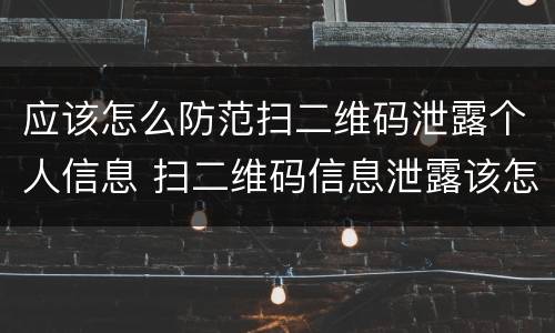 应该怎么防范扫二维码泄露个人信息 扫二维码信息泄露该怎么处理