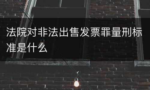 法院对非法出售发票罪量刑标准是什么