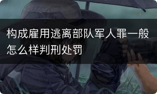 构成雇用逃离部队军人罪一般怎么样判刑处罚
