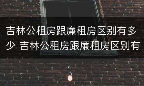 吉林公租房跟廉租房区别有多少 吉林公租房跟廉租房区别有多少个