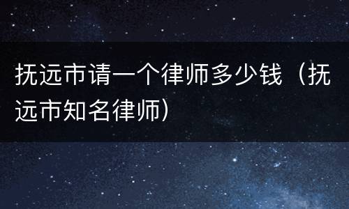 抚远市请一个律师多少钱（抚远市知名律师）