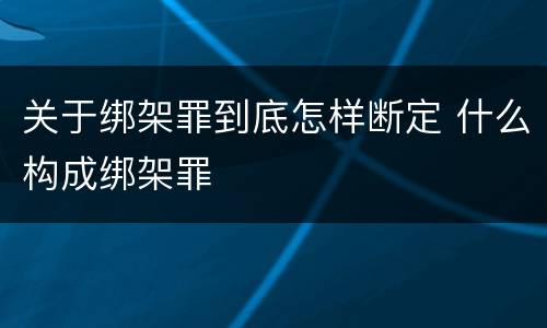 关于绑架罪到底怎样断定 什么构成绑架罪