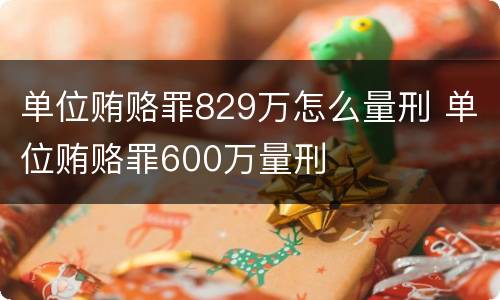 单位贿赂罪829万怎么量刑 单位贿赂罪600万量刑