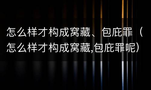 怎么样才构成窝藏、包庇罪（怎么样才构成窝藏,包庇罪呢）