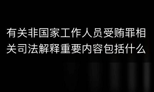 有关非国家工作人员受贿罪相关司法解释重要内容包括什么