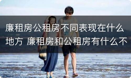 廉租房公租房不同表现在什么地方 廉租房和公租房有什么不同