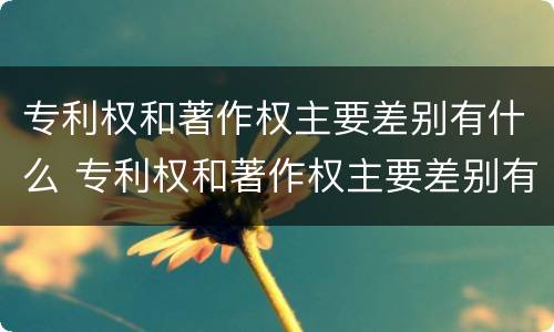 专利权和著作权主要差别有什么 专利权和著作权主要差别有什么影响