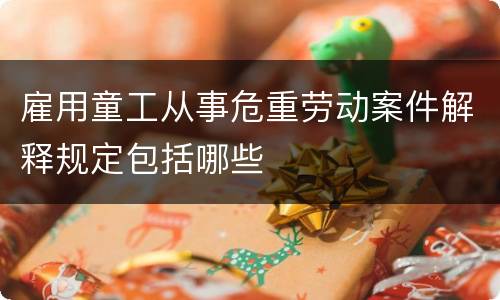 雇用童工从事危重劳动案件解释规定包括哪些
