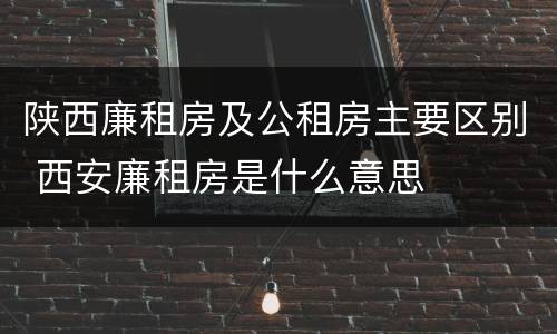 陕西廉租房及公租房主要区别 西安廉租房是什么意思