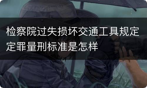 检察院过失损坏交通工具规定定罪量刑标准是怎样