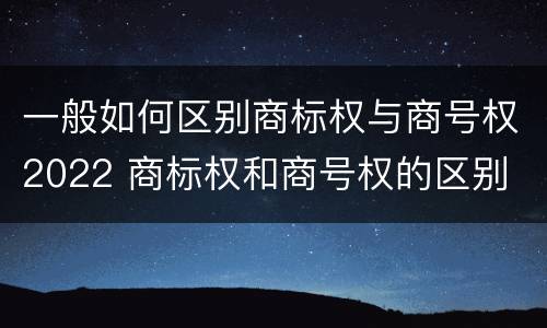 一般如何区别商标权与商号权2022 商标权和商号权的区别