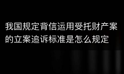 我国规定背信运用受托财产案的立案追诉标准是怎么规定