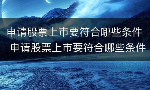 申请股票上市要符合哪些条件 申请股票上市要符合哪些条件要求