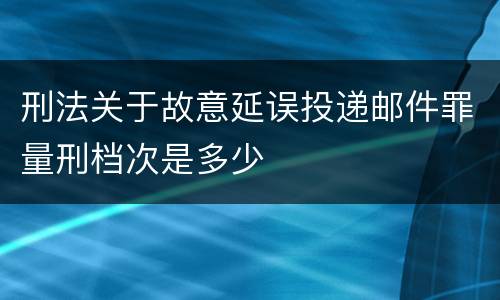 刑法关于故意延误投递邮件罪量刑档次是多少