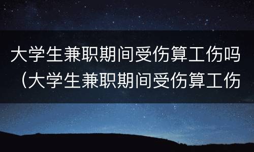 大学生兼职期间受伤算工伤吗（大学生兼职期间受伤算工伤吗）