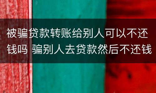 被骗贷款转账给别人可以不还钱吗 骗别人去贷款然后不还钱