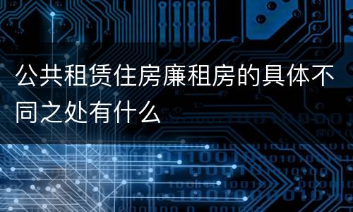 公共租赁住房廉租房的具体不同之处有什么