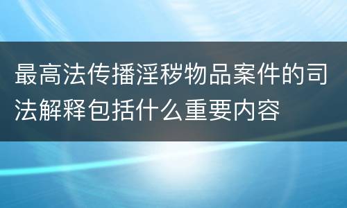 最高法传播淫秽物品案件的司法解释包括什么重要内容