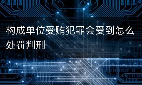 构成单位受贿犯罪会受到怎么处罚判刑