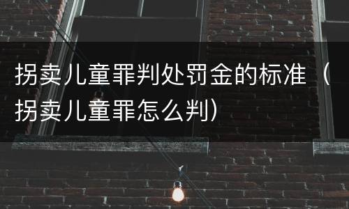 拐卖儿童罪判处罚金的标准（拐卖儿童罪怎么判）