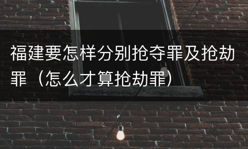 福建要怎样分别抢夺罪及抢劫罪（怎么才算抢劫罪）