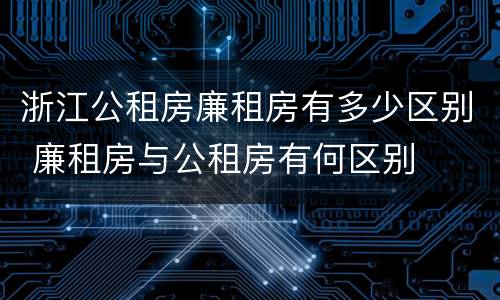浙江公租房廉租房有多少区别 廉租房与公租房有何区别