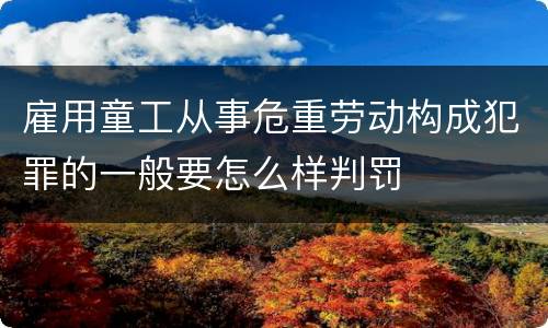 雇用童工从事危重劳动构成犯罪的一般要怎么样判罚