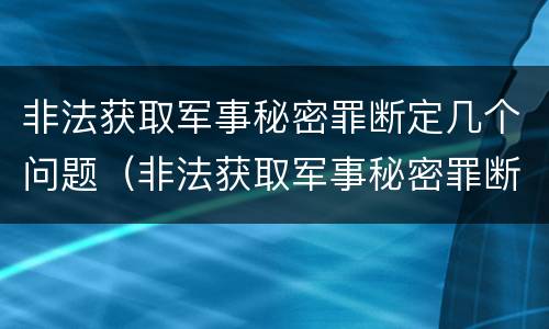 非法获取军事秘密罪断定几个问题（非法获取军事秘密罪断定几个问题）