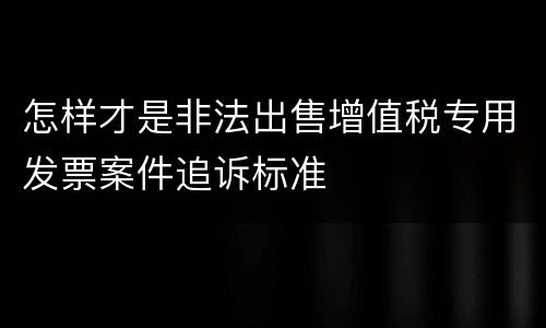 怎样才是非法出售增值税专用发票案件追诉标准