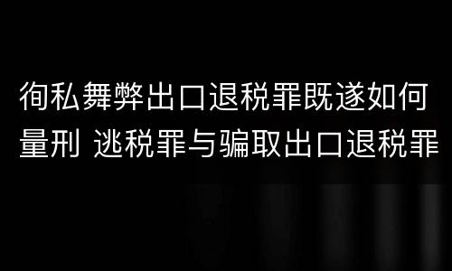 徇私舞弊出口退税罪既遂如何量刑 逃税罪与骗取出口退税罪的并罚的原因