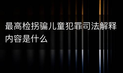 最高检拐骗儿童犯罪司法解释内容是什么