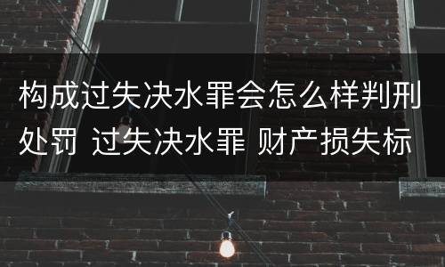 构成过失决水罪会怎么样判刑处罚 过失决水罪 财产损失标准