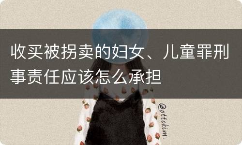 收买被拐卖的妇女、儿童罪刑事责任应该怎么承担