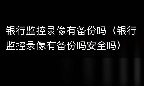 银行监控录像有备份吗（银行监控录像有备份吗安全吗）