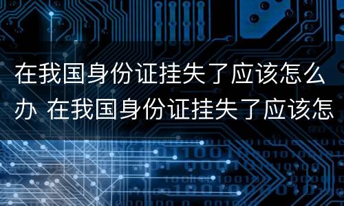 在我国身份证挂失了应该怎么办 在我国身份证挂失了应该怎么办手续