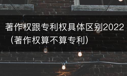 著作权跟专利权具体区别2022（著作权算不算专利）