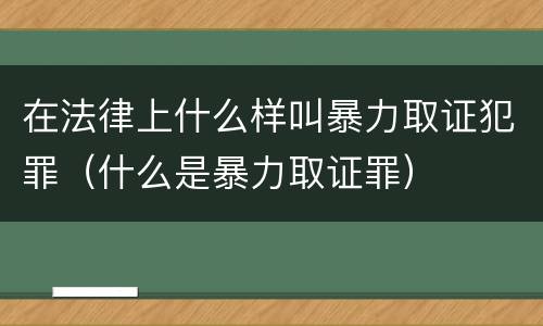 在法律上什么样叫暴力取证犯罪（什么是暴力取证罪）