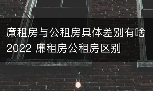 廉租房与公租房具体差别有啥2022 廉租房公租房区别